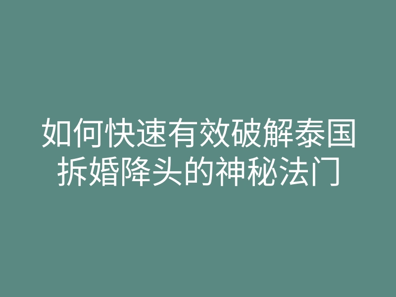 如何快速有效破解泰国拆婚降头的神秘法门