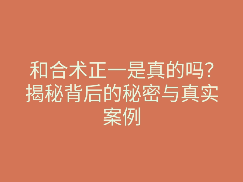 和合术正一是真的吗？揭秘背后的秘密与真实案例