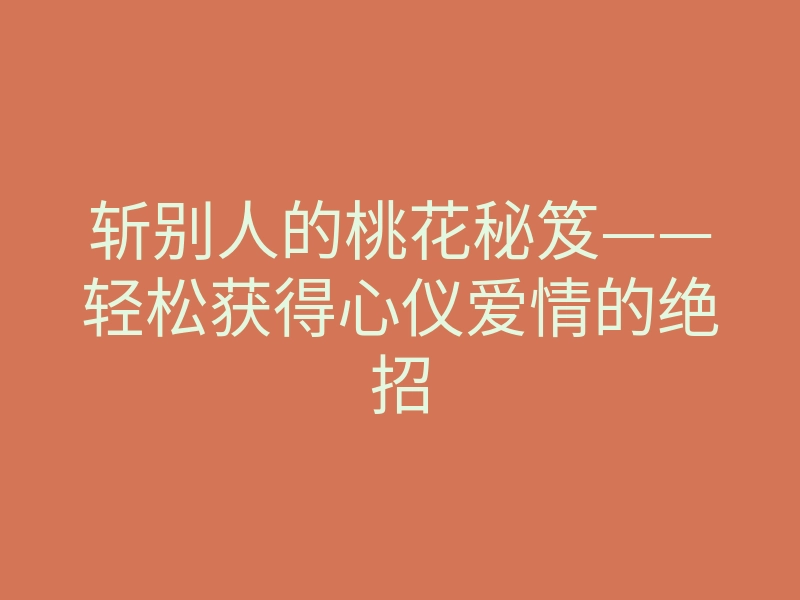 斩别人的桃花秘笈——轻松获得心仪爱情的绝招