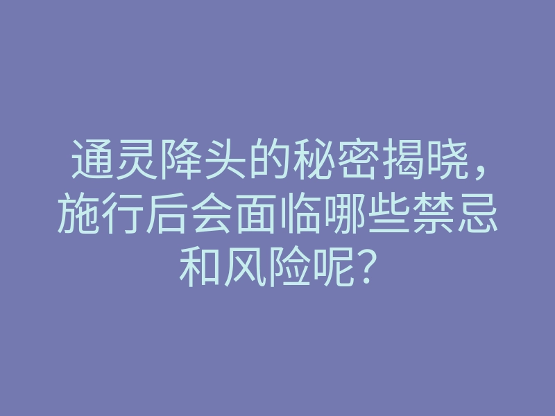通灵降头的秘密揭晓,施行后会面临哪些禁忌和风险呢?