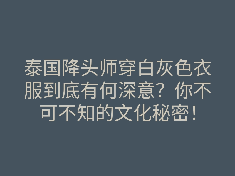 泰国降头师穿白灰色衣服到底有何深意?你不可不知的文化秘密!