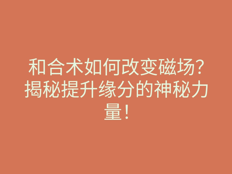 和合术如何改变磁场?揭秘提升缘分的神秘力量!