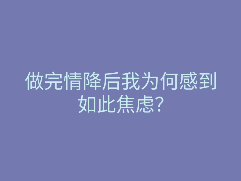 做完情降后我为何感到如此焦虑?