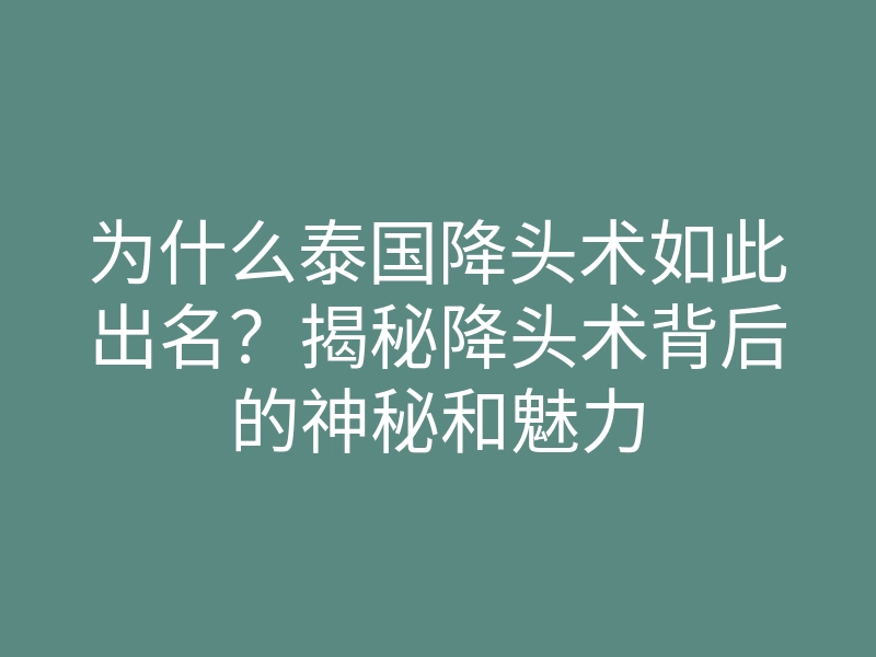为什么泰国降头术如此出名?揭秘降头术背后的神秘和魅力
