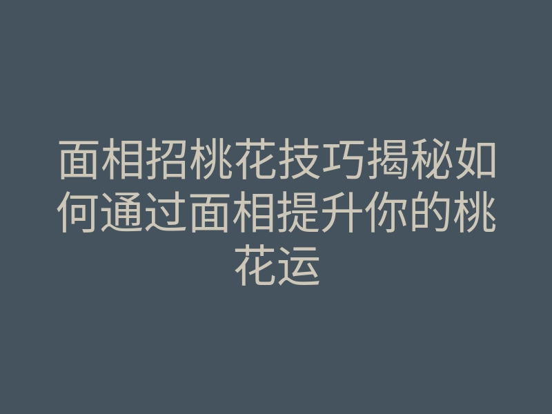 面相招桃花技巧揭秘如何通过面相提升你的桃花运
