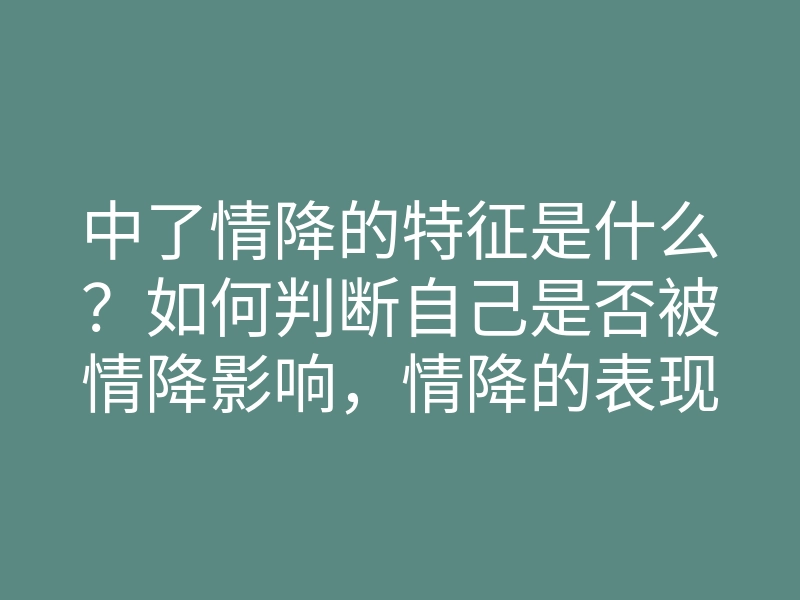 中了情降的特征是什么?如何判断自己是否被情降影响,情降的表现方式解析
