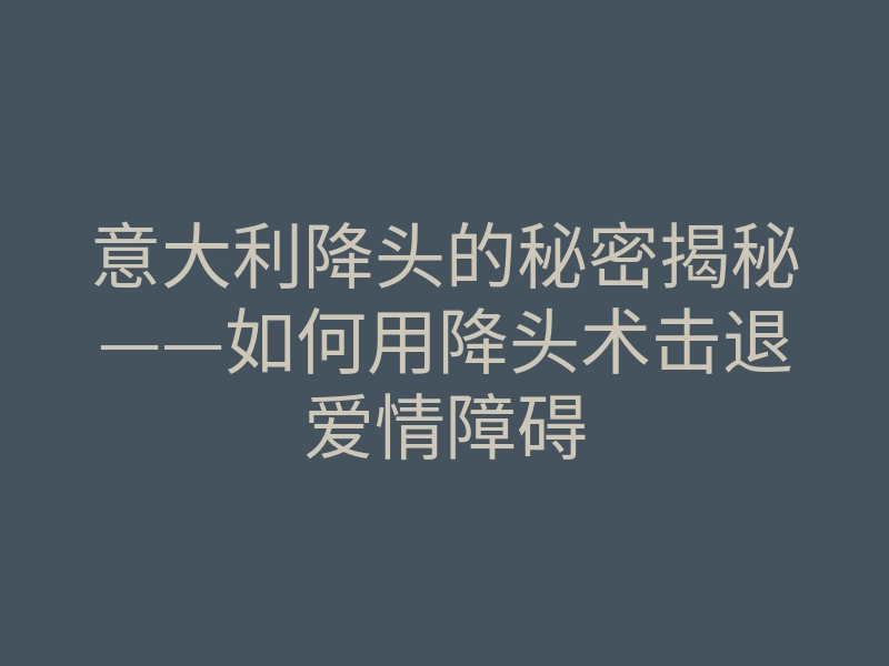意大利降头的秘密揭秘——如何用降头术击退爱情障碍