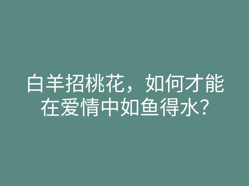 白羊招桃花,如何才能在爱情中如鱼得水?