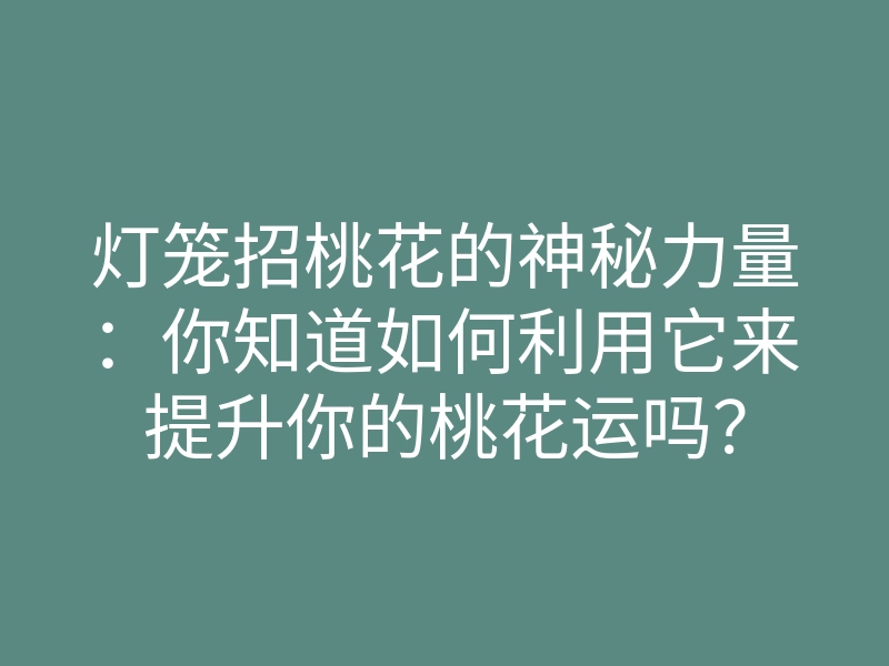 灯笼招桃花的神秘力量:你知道如何利用它来提升你的桃花运吗?