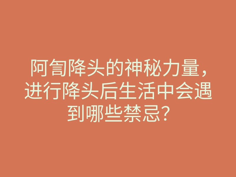 阿訇降头的神秘力量,进行降头后生活中会遇到哪些禁忌?
