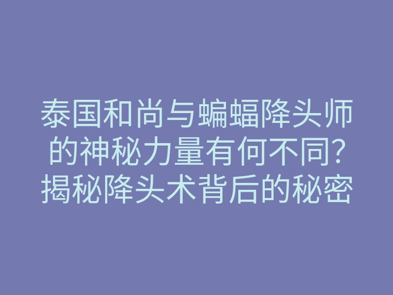 泰国和尚与蝙蝠降头师的神秘力量有何不同?揭秘降头术背后的秘密