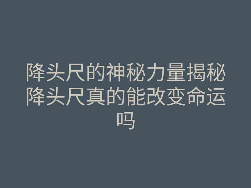 降头尺的神秘力量揭秘降头尺真的能改变命运吗