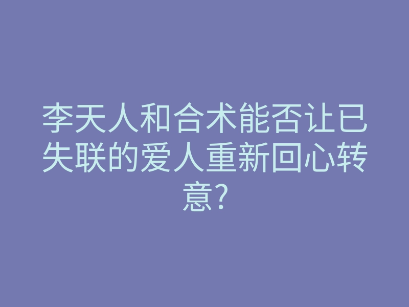 李天人和合术能否让已失联的爱人重新回心转意?