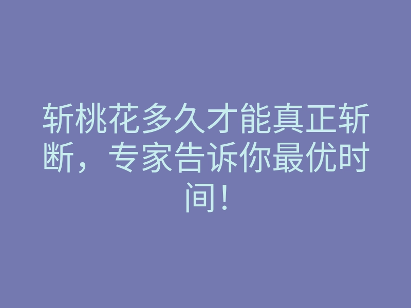 斩桃花多久才能真正斩断,专家告诉你最优时间!