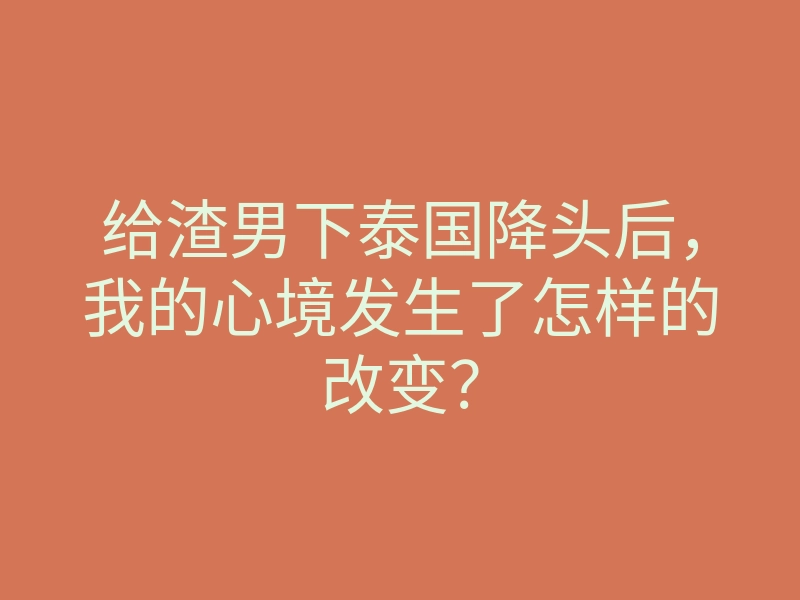 给渣男下泰国降头后,我的心境发生了怎样的改变?