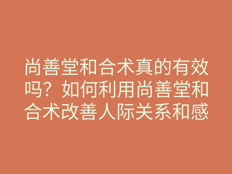尚善堂和合术真的有效吗?如何利用尚善堂和合术改善人际关系和感情运势
