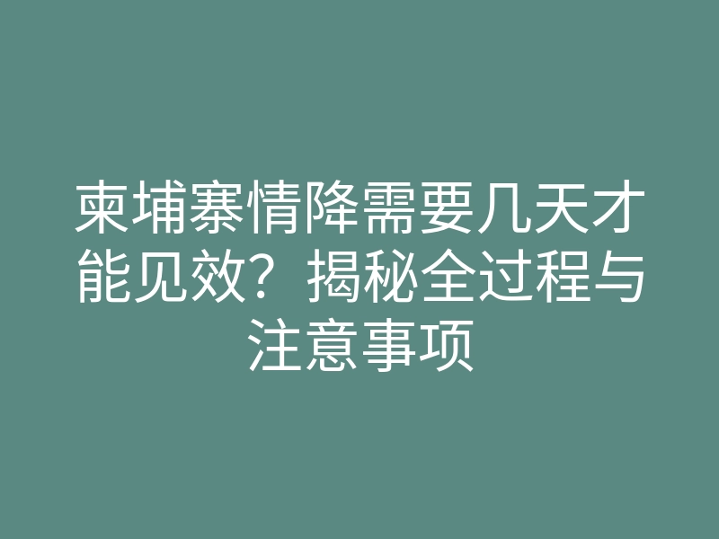 柬埔寨情降需要几天才能见效?揭秘全过程与注意事项
