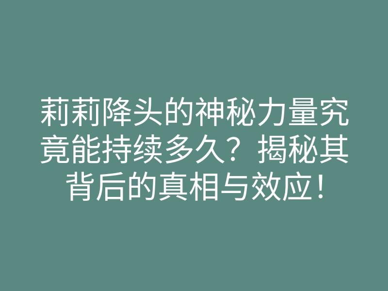 莉莉降头的神秘力量究竟能持续多久?揭秘其背后的真相与效应!