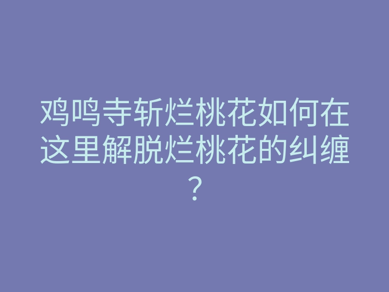鸡鸣寺斩烂桃花如何在这里解脱烂桃花的纠缠？