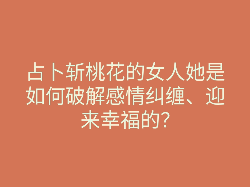 占卜斩桃花的女人她是如何破解感情纠缠、迎来幸福的?