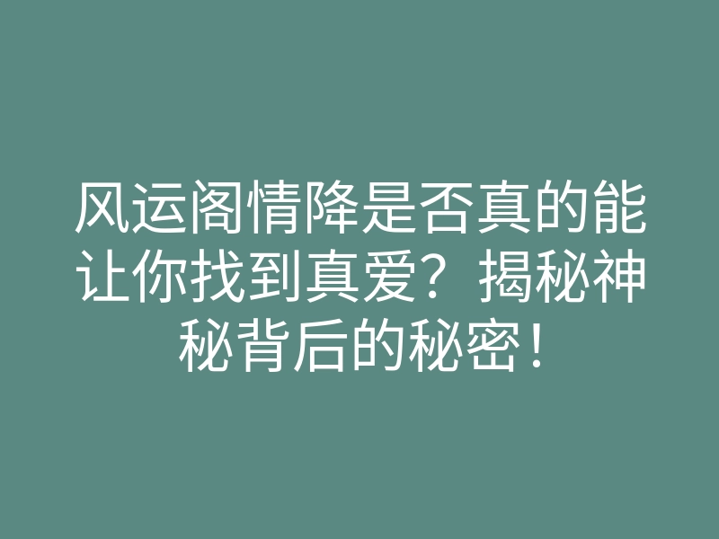 风运阁情降是否真的能让你找到真爱?揭秘神秘背后的秘密!