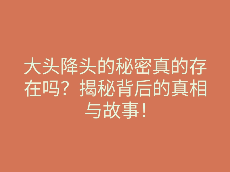 大头降头的秘密真的存在吗?揭秘背后的真相与故事!