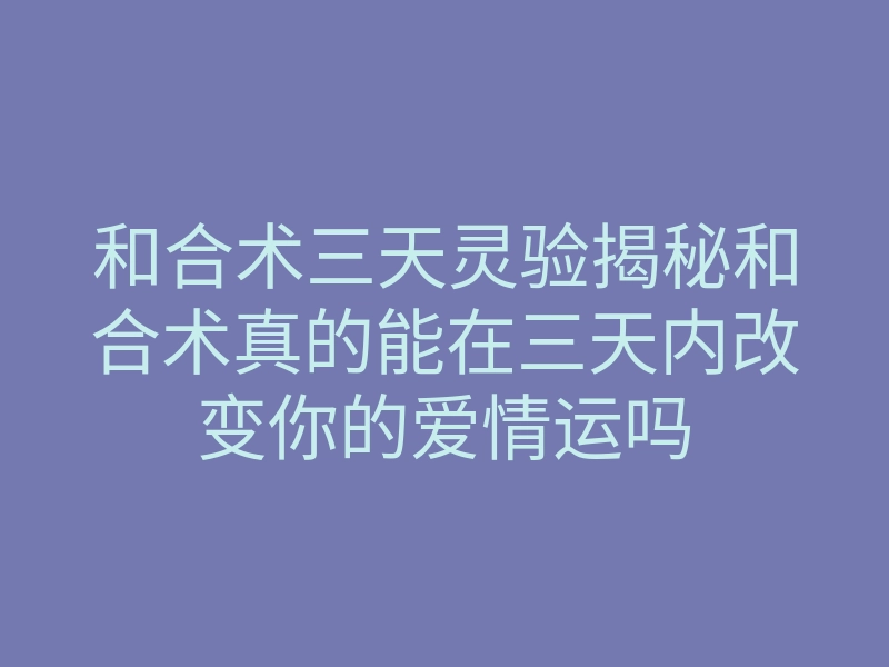 和合术三天灵验揭秘和合术真的能在三天内改变你的爱情运吗