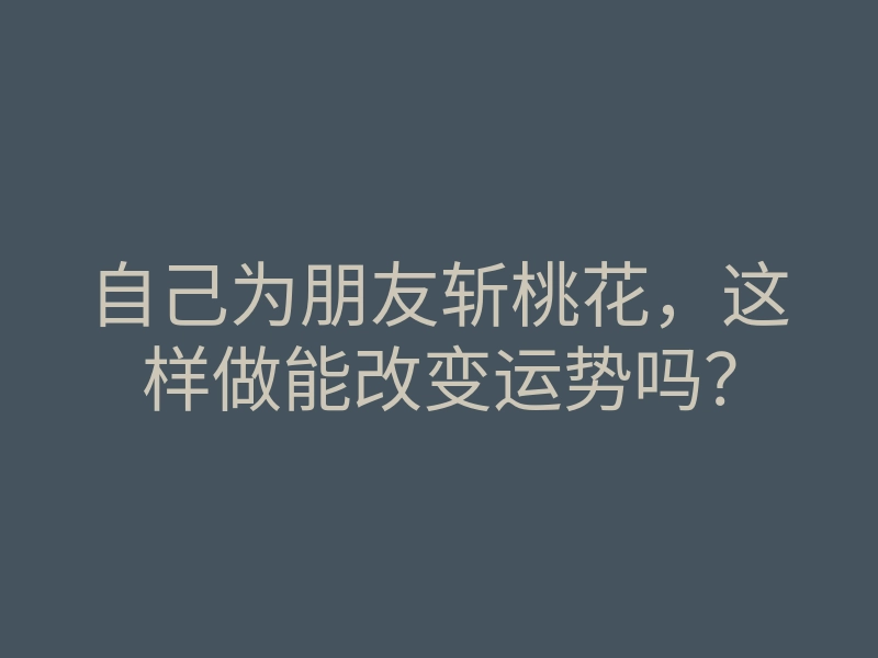 自己为朋友斩桃花,这样做能改变运势吗?