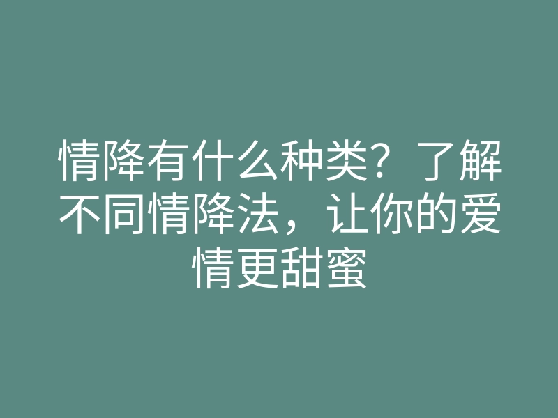 情降有什么种类?了解不同情降法,让你的爱情更甜蜜