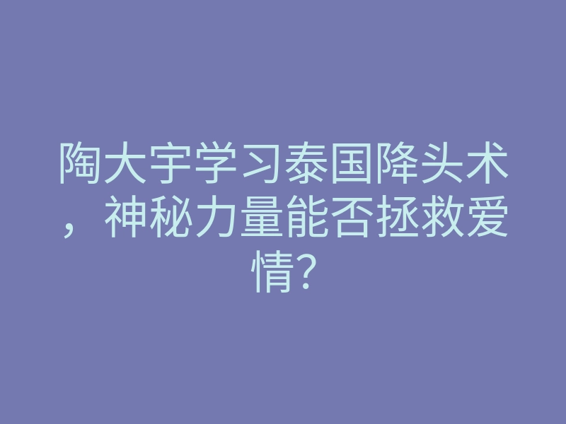 陶大宇学习泰国降头术,神秘力量能否拯救爱情?