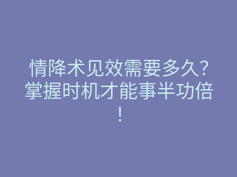 情降术见效需要多久?掌握时机才能事半功倍!