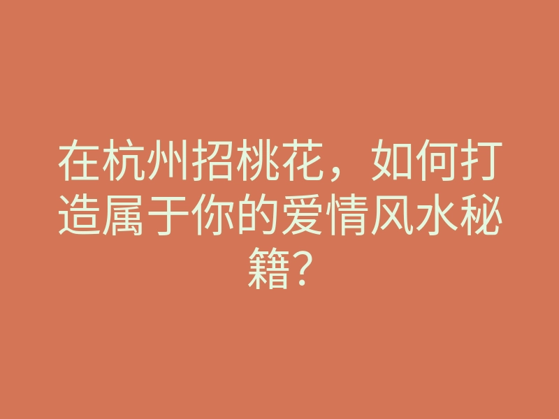 在杭州招桃花,如何打造属于你的爱情风水秘籍?