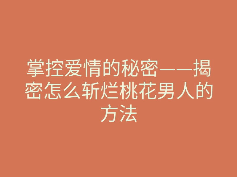 掌控爱情的秘密——揭密怎么斩烂桃花男人的方法