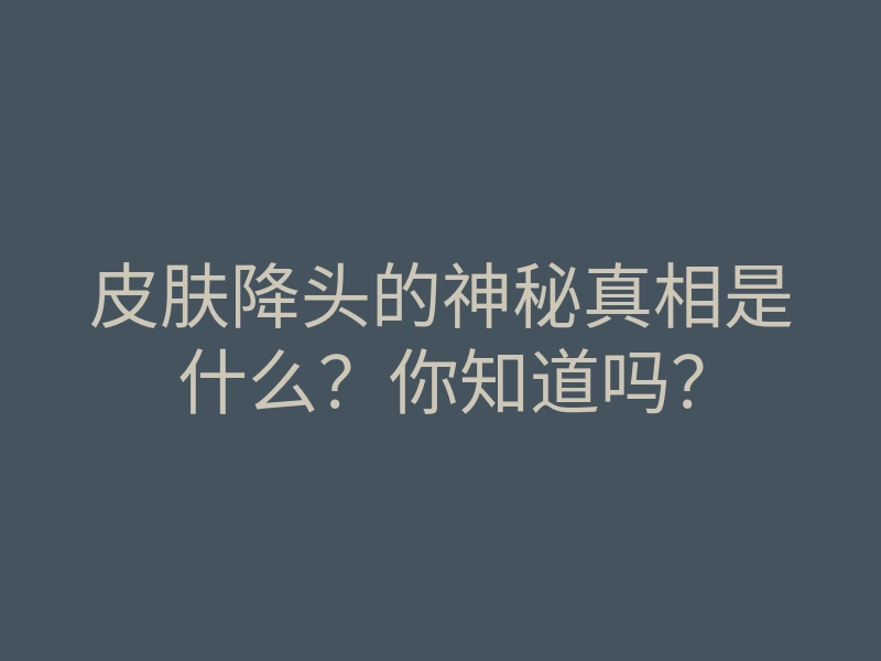 皮肤降头的神秘真相是什么？你知道吗？