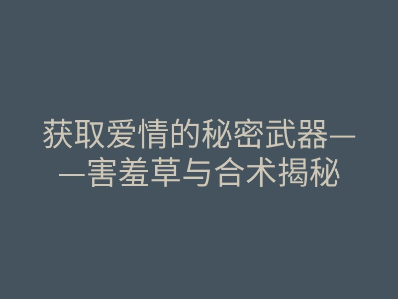 获取爱情的秘密武器——害羞草与合术揭秘