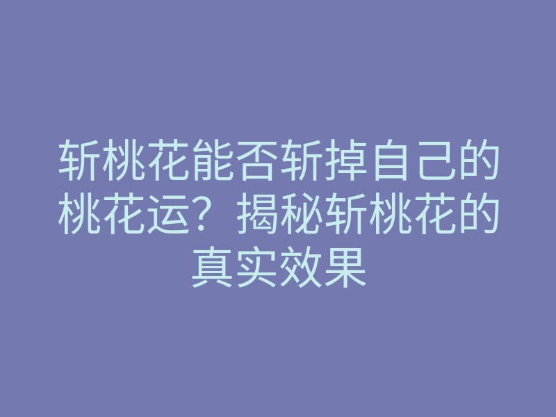 斩桃花能否斩掉自己的桃花运?揭秘斩桃花的真实效果