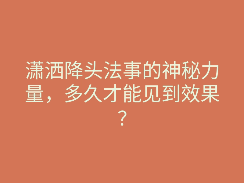 潇洒降头法事的神秘力量,多久才能见到效果?