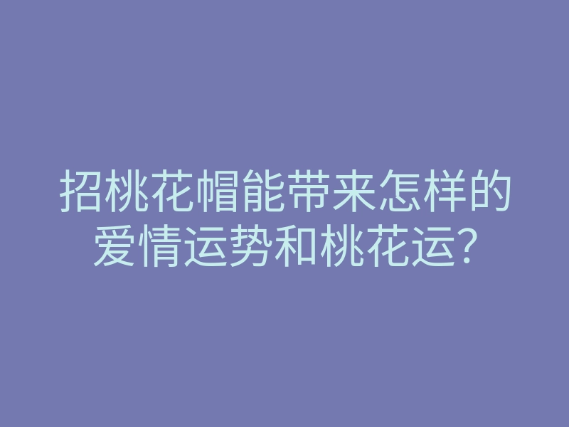 招桃花帽能带来怎样的爱情运势和桃花运?