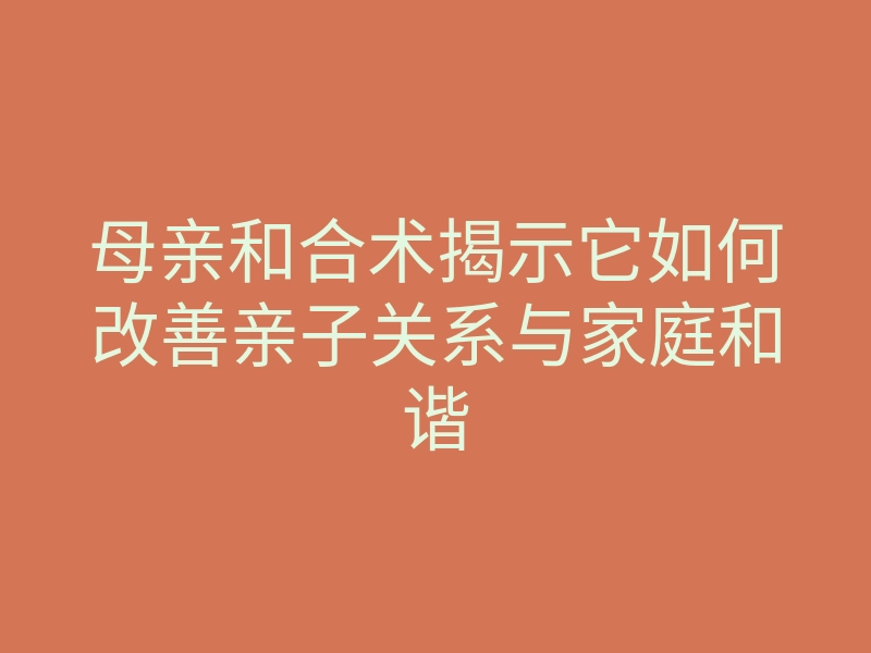 母亲和合术揭示它如何改善亲子关系与家庭和谐