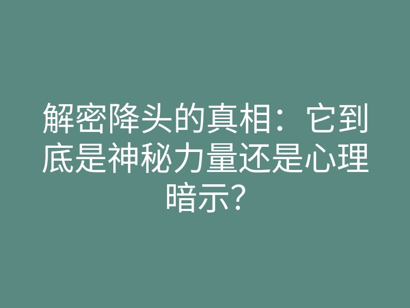 解密降头的真相：它到底是神秘力量还是心理暗示？