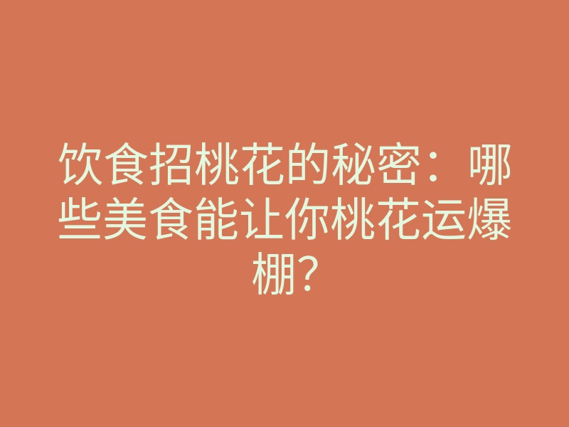 饮食招桃花的秘密:哪些美食能让你桃花运爆棚?