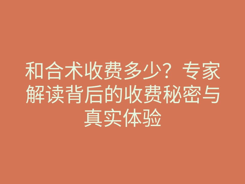 和合术收费多少?专家解读背后的收费秘密与真实体验