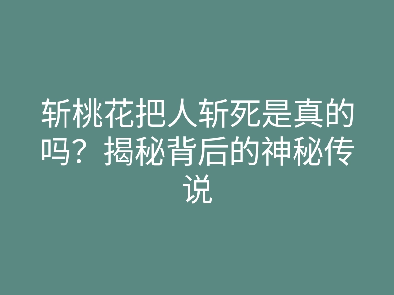 斩桃花把人斩死是真的吗?揭秘背后的神秘传说