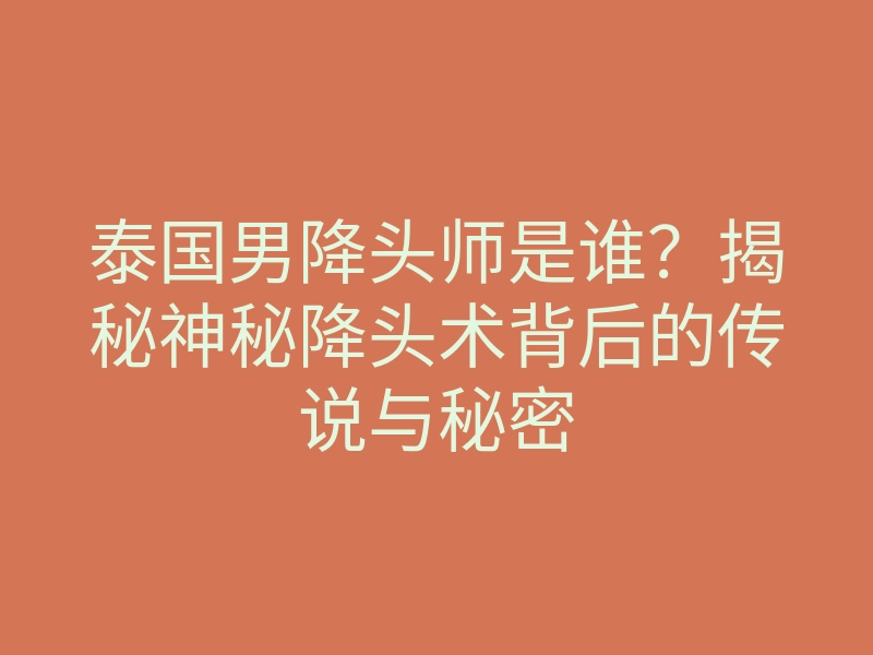 泰国男降头师是谁？揭秘神秘降头术背后的传说与秘密