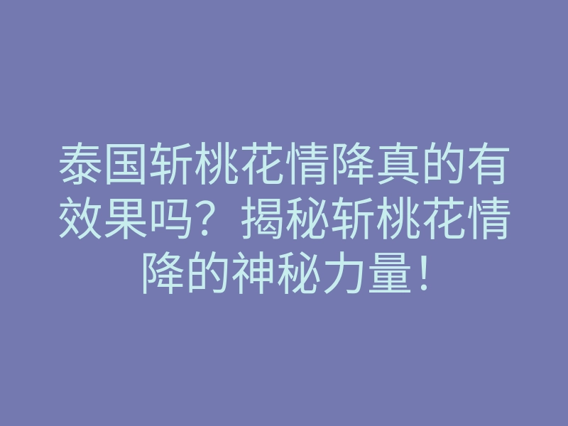 泰国斩桃花情降真的有效果吗?揭秘斩桃花情降的神秘力量!