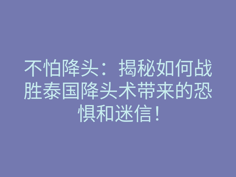 不怕降头:揭秘如何战胜泰国降头术带来的恐惧和迷信!