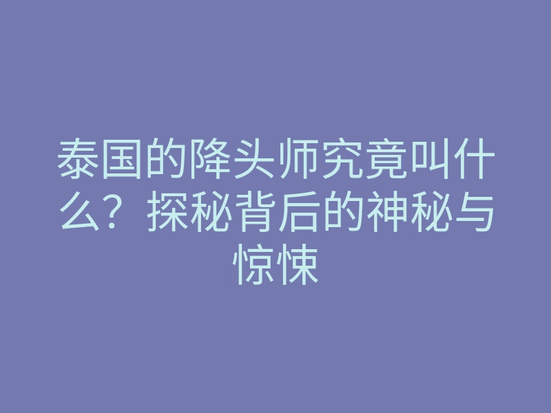 泰国的降头师究竟叫什么?探秘背后的神秘与惊悚