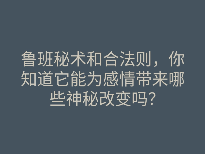 鲁班秘术和合法则,你知道它能为感情带来哪些神秘改变吗?