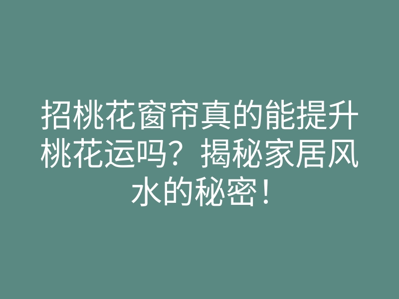 招桃花窗帘真的能提升桃花运吗?揭秘家居风水的秘密!