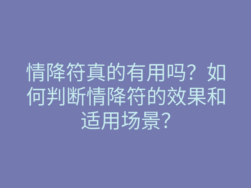 情降符真的有用吗?如何判断情降符的效果和适用场景?